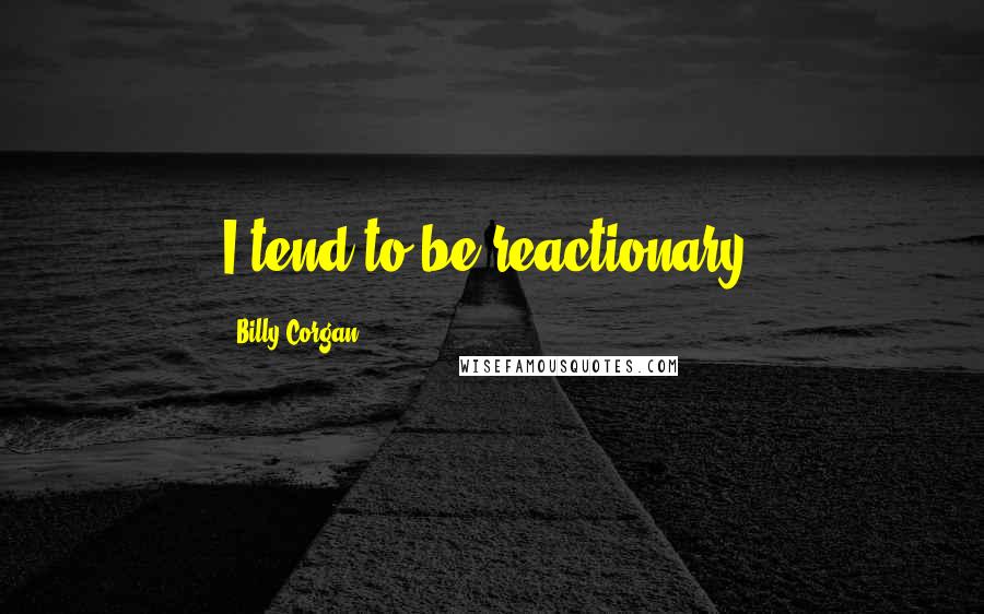 Billy Corgan Quotes: I tend to be reactionary.