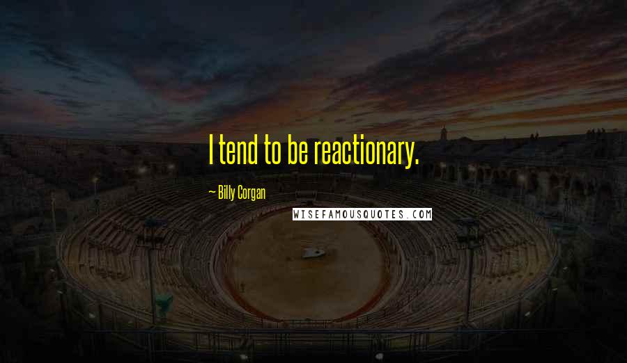 Billy Corgan Quotes: I tend to be reactionary.