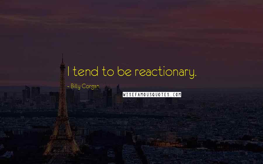 Billy Corgan Quotes: I tend to be reactionary.