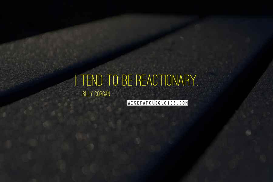 Billy Corgan Quotes: I tend to be reactionary.