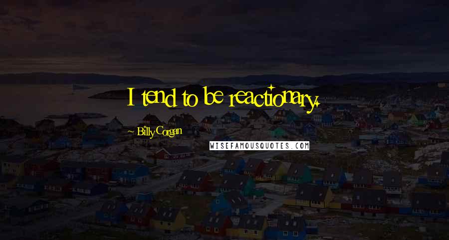 Billy Corgan Quotes: I tend to be reactionary.