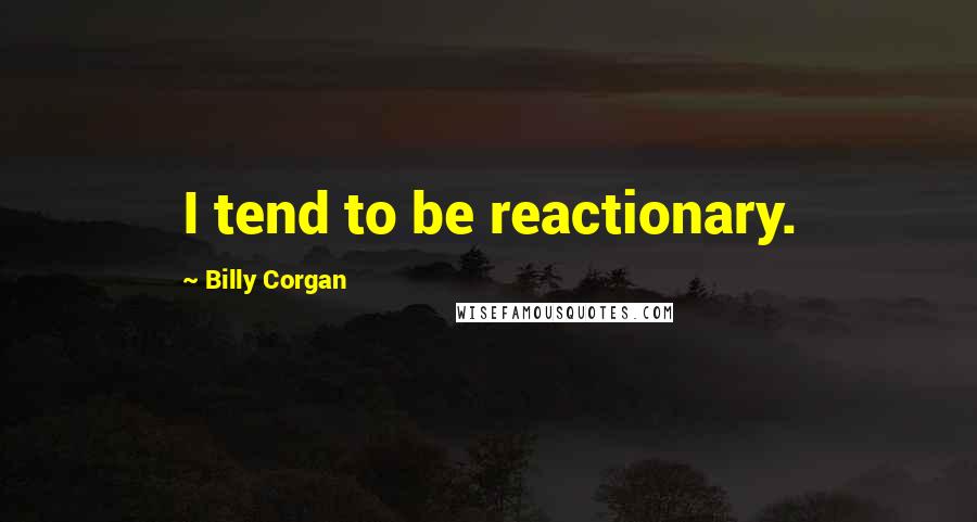 Billy Corgan Quotes: I tend to be reactionary.