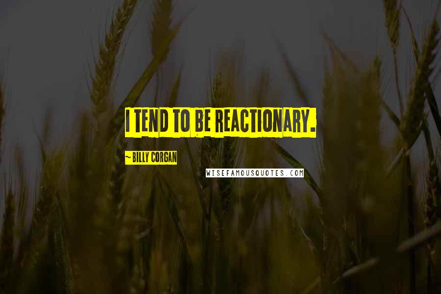 Billy Corgan Quotes: I tend to be reactionary.