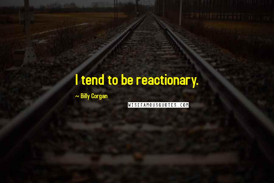 Billy Corgan Quotes: I tend to be reactionary.