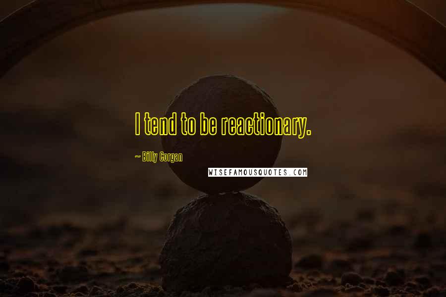 Billy Corgan Quotes: I tend to be reactionary.