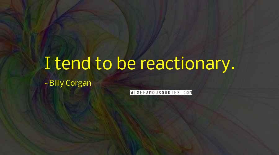 Billy Corgan Quotes: I tend to be reactionary.