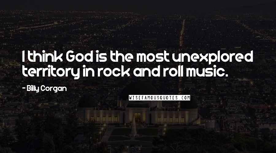 Billy Corgan Quotes: I think God is the most unexplored territory in rock and roll music.