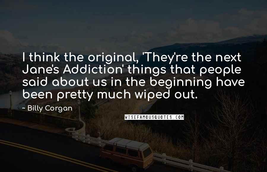 Billy Corgan Quotes: I think the original, 'They're the next Jane's Addiction' things that people said about us in the beginning have been pretty much wiped out.