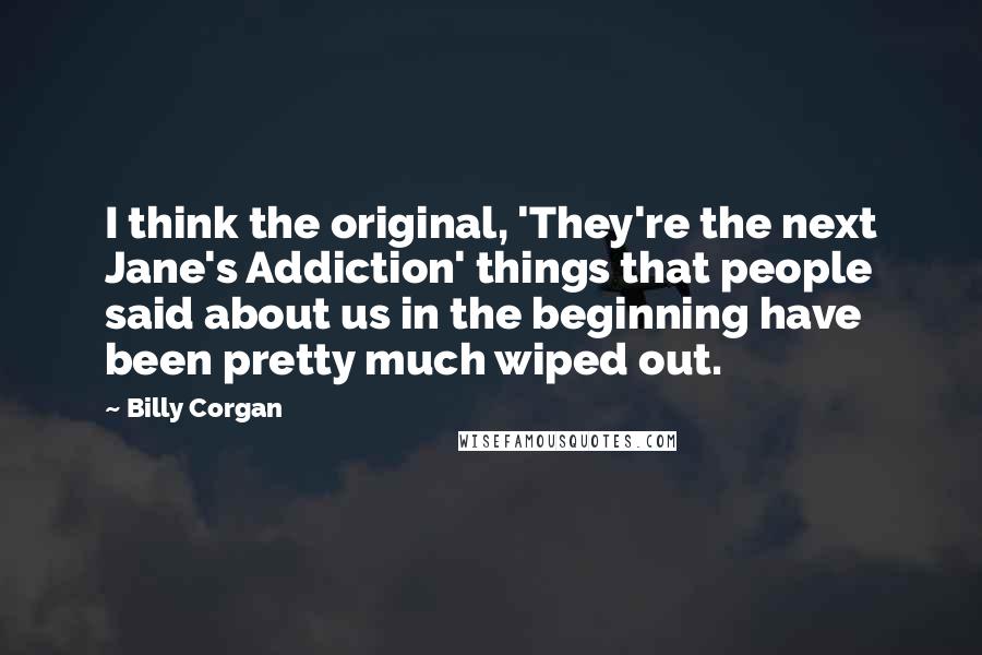 Billy Corgan Quotes: I think the original, 'They're the next Jane's Addiction' things that people said about us in the beginning have been pretty much wiped out.