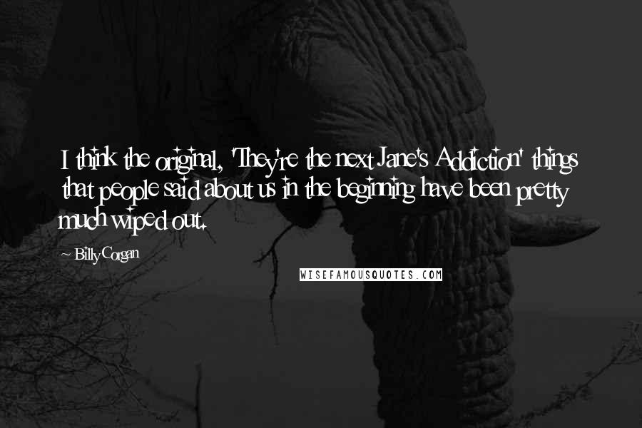 Billy Corgan Quotes: I think the original, 'They're the next Jane's Addiction' things that people said about us in the beginning have been pretty much wiped out.