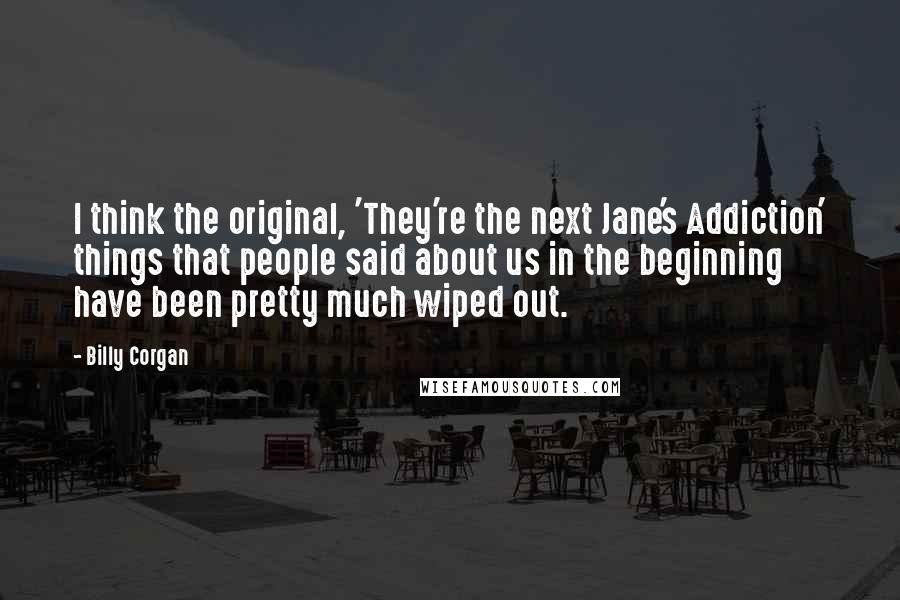 Billy Corgan Quotes: I think the original, 'They're the next Jane's Addiction' things that people said about us in the beginning have been pretty much wiped out.