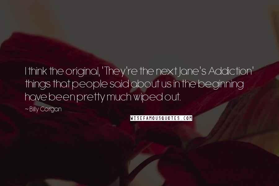 Billy Corgan Quotes: I think the original, 'They're the next Jane's Addiction' things that people said about us in the beginning have been pretty much wiped out.