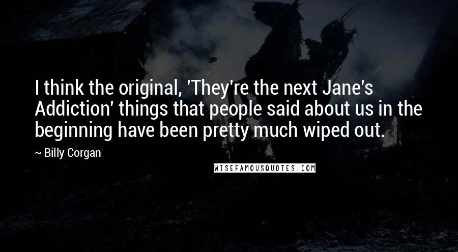 Billy Corgan Quotes: I think the original, 'They're the next Jane's Addiction' things that people said about us in the beginning have been pretty much wiped out.