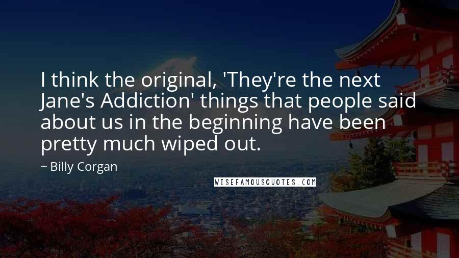 Billy Corgan Quotes: I think the original, 'They're the next Jane's Addiction' things that people said about us in the beginning have been pretty much wiped out.