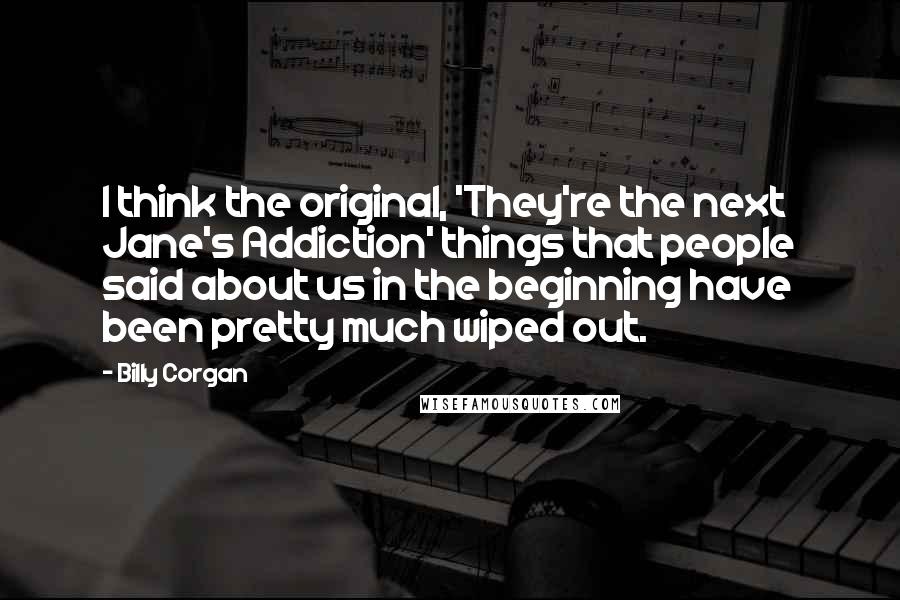 Billy Corgan Quotes: I think the original, 'They're the next Jane's Addiction' things that people said about us in the beginning have been pretty much wiped out.