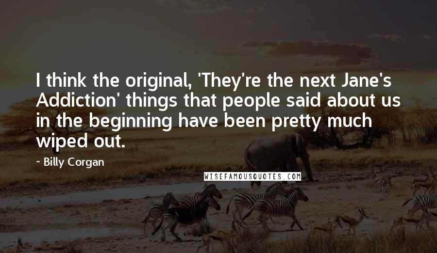 Billy Corgan Quotes: I think the original, 'They're the next Jane's Addiction' things that people said about us in the beginning have been pretty much wiped out.