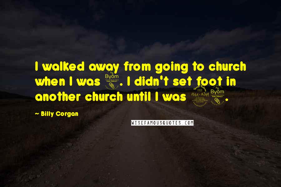 Billy Corgan Quotes: I walked away from going to church when I was 8. I didn't set foot in another church until I was 28.