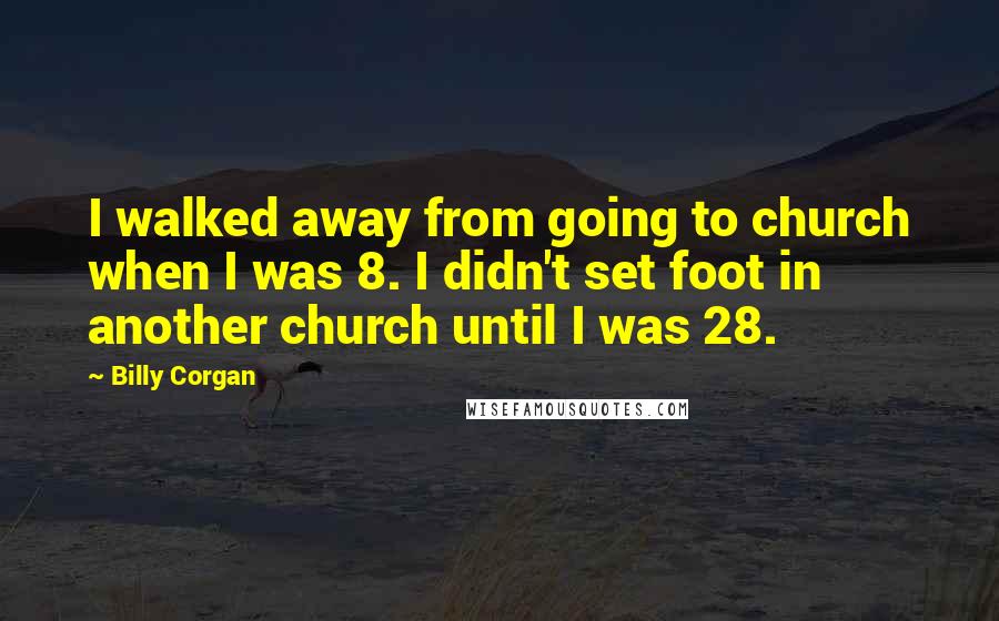 Billy Corgan Quotes: I walked away from going to church when I was 8. I didn't set foot in another church until I was 28.