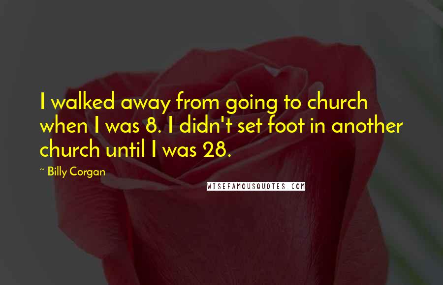 Billy Corgan Quotes: I walked away from going to church when I was 8. I didn't set foot in another church until I was 28.
