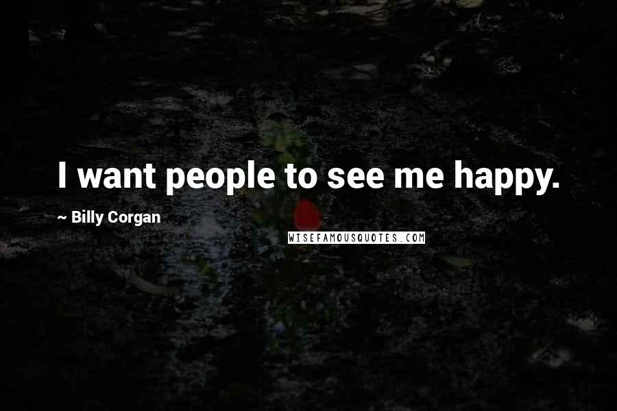 Billy Corgan Quotes: I want people to see me happy.