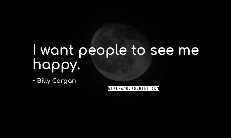 Billy Corgan Quotes: I want people to see me happy.