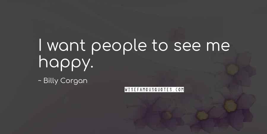 Billy Corgan Quotes: I want people to see me happy.