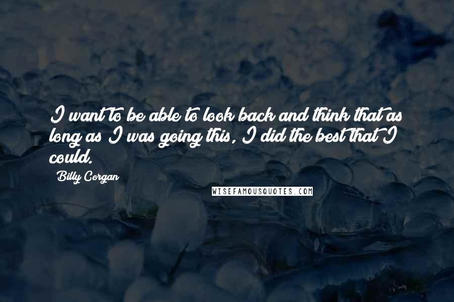 Billy Corgan Quotes: I want to be able to look back and think that as long as I was going this, I did the best that I could.