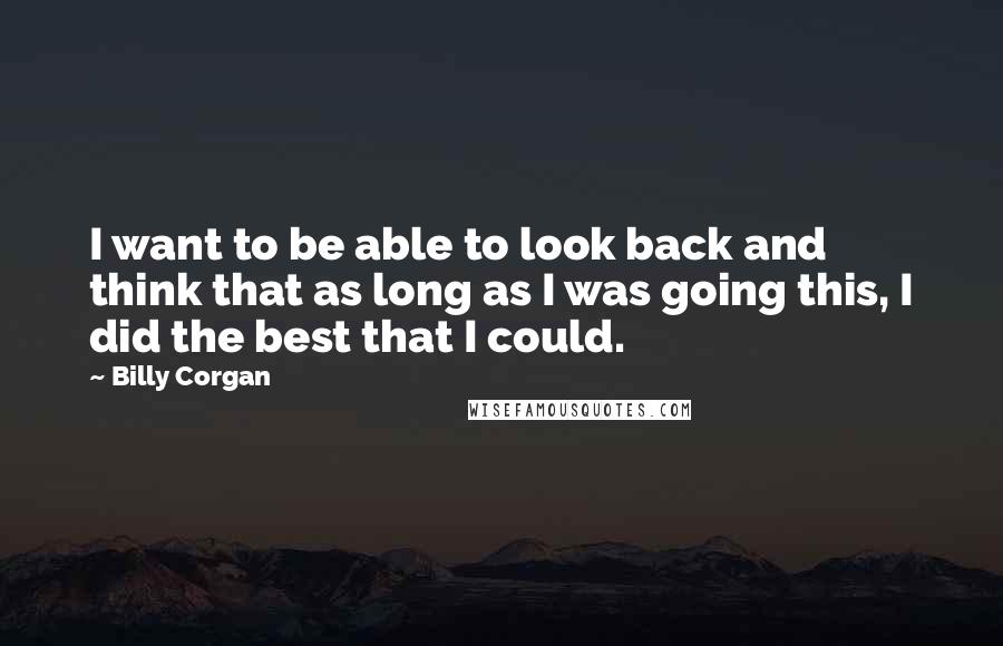 Billy Corgan Quotes: I want to be able to look back and think that as long as I was going this, I did the best that I could.