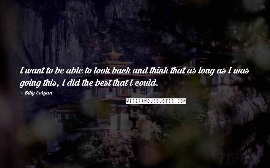 Billy Corgan Quotes: I want to be able to look back and think that as long as I was going this, I did the best that I could.