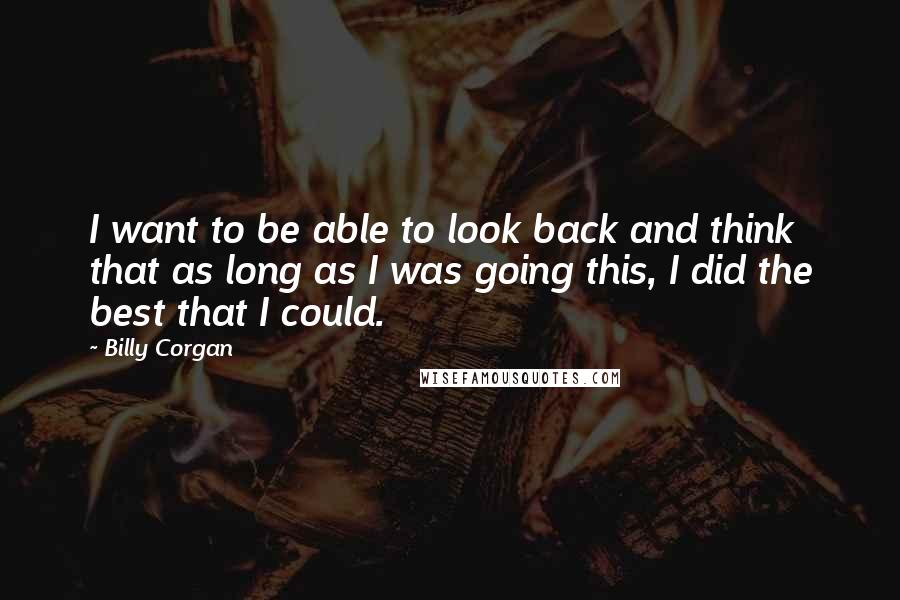 Billy Corgan Quotes: I want to be able to look back and think that as long as I was going this, I did the best that I could.