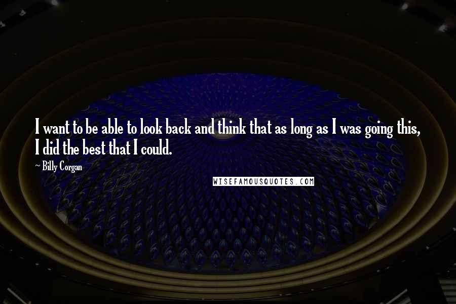 Billy Corgan Quotes: I want to be able to look back and think that as long as I was going this, I did the best that I could.