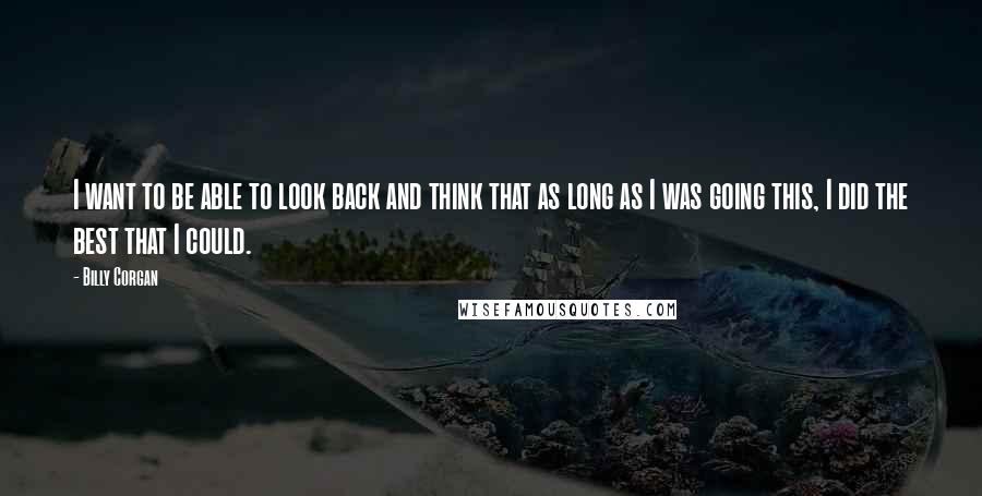 Billy Corgan Quotes: I want to be able to look back and think that as long as I was going this, I did the best that I could.