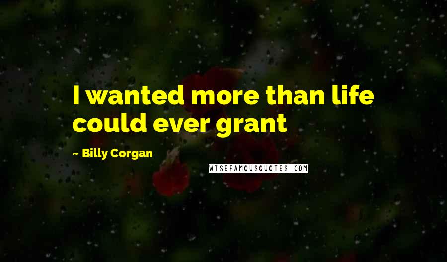 Billy Corgan Quotes: I wanted more than life could ever grant