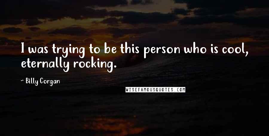 Billy Corgan Quotes: I was trying to be this person who is cool, eternally rocking.