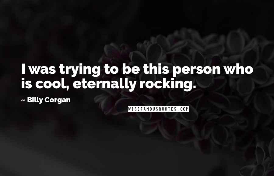 Billy Corgan Quotes: I was trying to be this person who is cool, eternally rocking.
