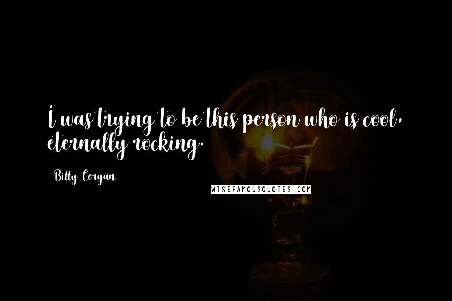 Billy Corgan Quotes: I was trying to be this person who is cool, eternally rocking.