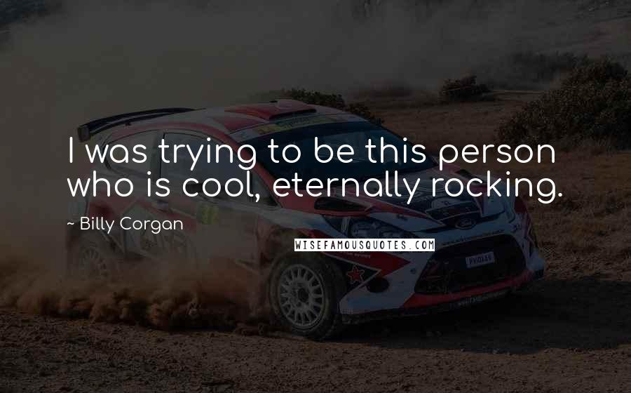 Billy Corgan Quotes: I was trying to be this person who is cool, eternally rocking.