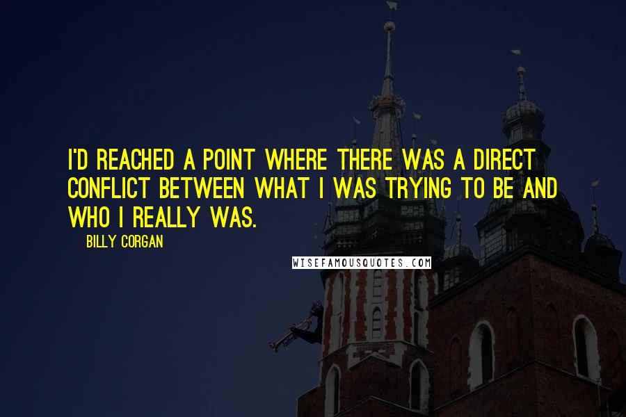 Billy Corgan Quotes: I'd reached a point where there was a direct conflict between what I was trying to be and who I really was.