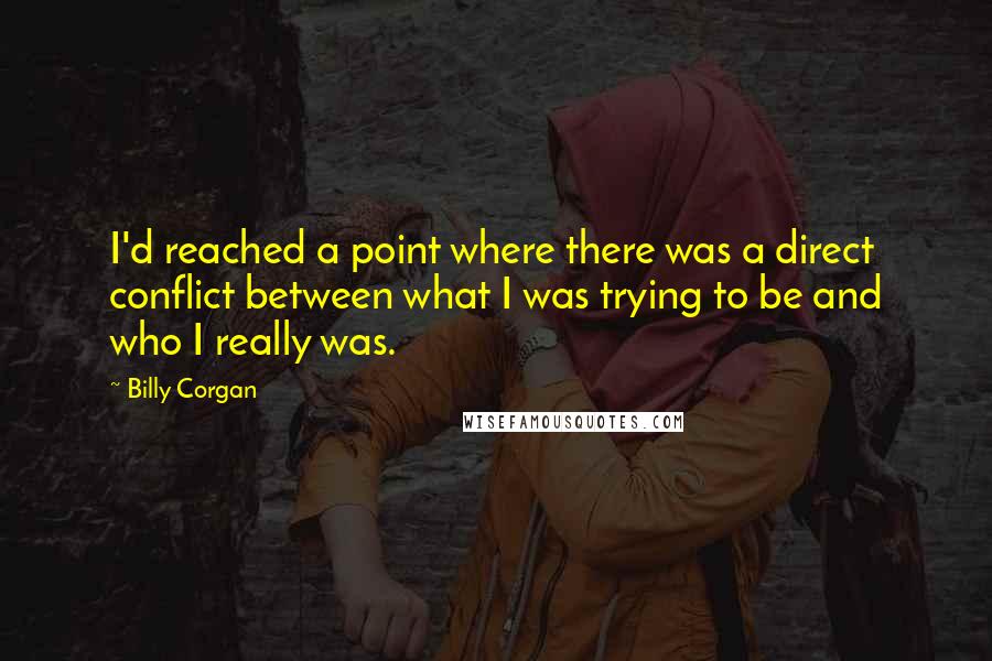 Billy Corgan Quotes: I'd reached a point where there was a direct conflict between what I was trying to be and who I really was.