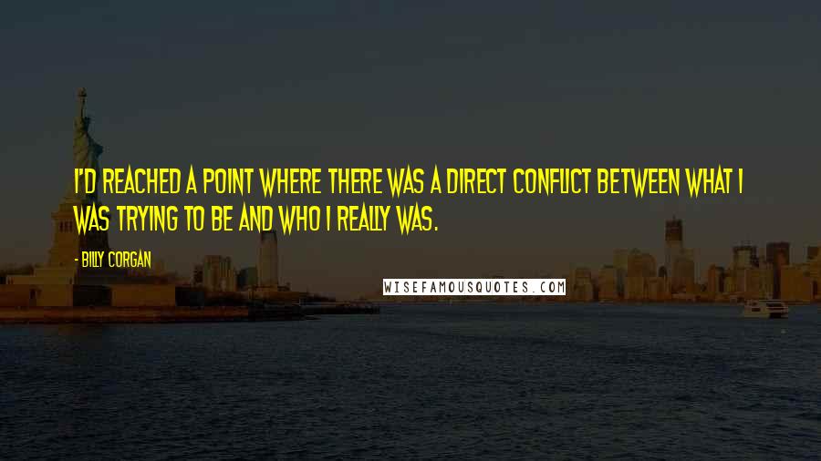 Billy Corgan Quotes: I'd reached a point where there was a direct conflict between what I was trying to be and who I really was.