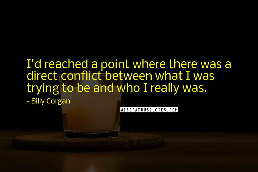 Billy Corgan Quotes: I'd reached a point where there was a direct conflict between what I was trying to be and who I really was.