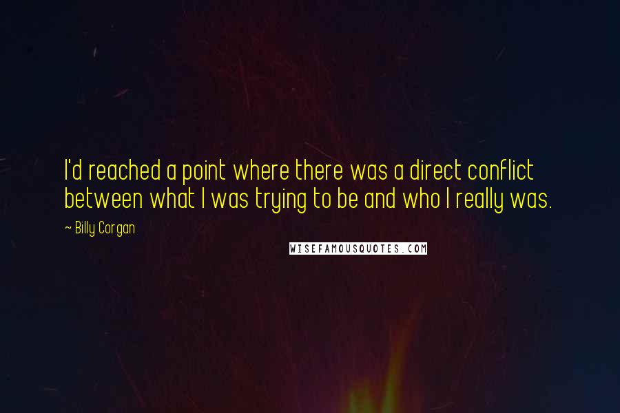 Billy Corgan Quotes: I'd reached a point where there was a direct conflict between what I was trying to be and who I really was.