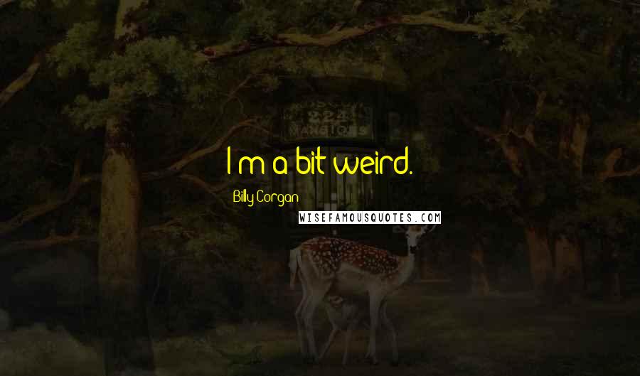 Billy Corgan Quotes: I'm a bit weird.