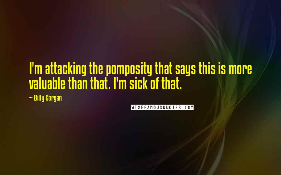 Billy Corgan Quotes: I'm attacking the pomposity that says this is more valuable than that. I'm sick of that.