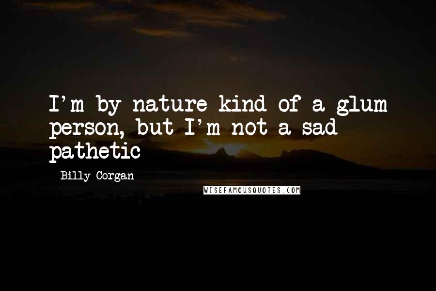 Billy Corgan Quotes: I'm by nature kind of a glum person, but I'm not a sad pathetic