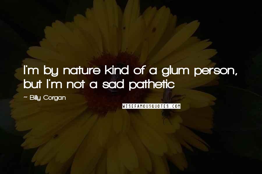 Billy Corgan Quotes: I'm by nature kind of a glum person, but I'm not a sad pathetic