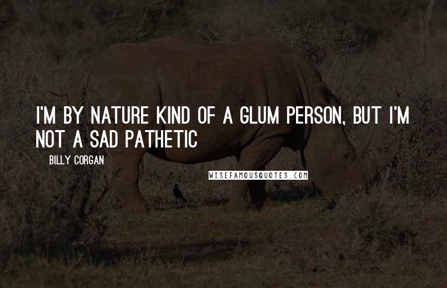 Billy Corgan Quotes: I'm by nature kind of a glum person, but I'm not a sad pathetic