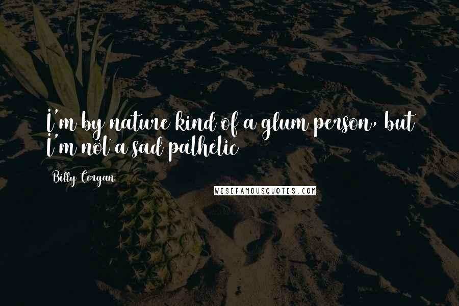 Billy Corgan Quotes: I'm by nature kind of a glum person, but I'm not a sad pathetic