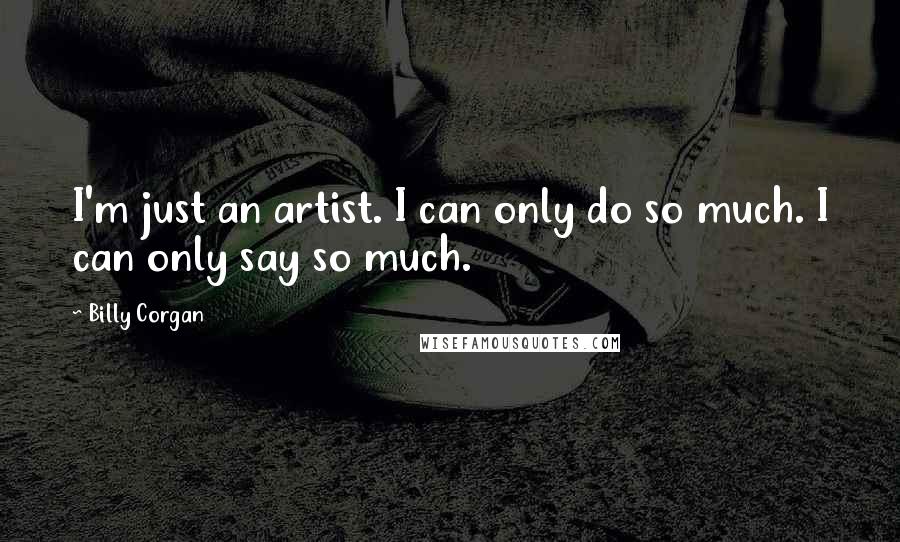 Billy Corgan Quotes: I'm just an artist. I can only do so much. I can only say so much.