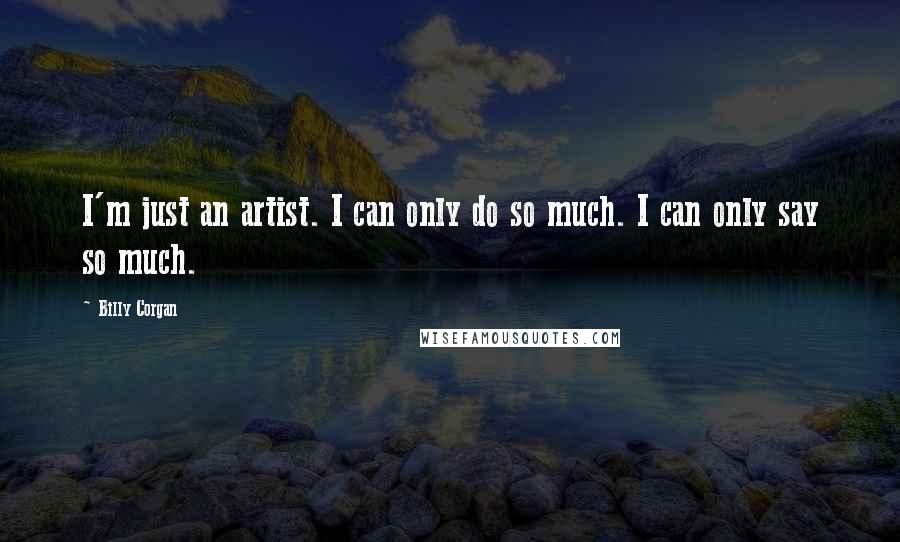 Billy Corgan Quotes: I'm just an artist. I can only do so much. I can only say so much.